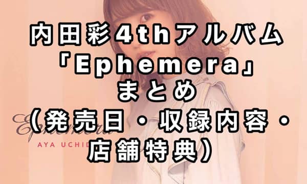 内田彩4thアルバム「Ephemera」まとめ（店舗特典・収録内容）