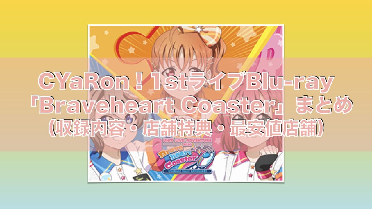 CYaRon！1stライブBlu-ray「Braveheart Coaster」まとめ（収録内容・店舗特典一覧・最安値店舗・発売日）