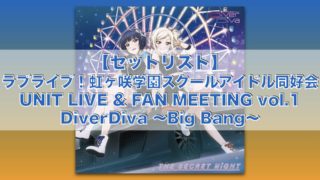 【セットリスト】ラブライブ！虹ヶ咲学園スクールアイドル同好会 UNIT LIVE & FAN MEETING vol.1 DiverDiva 〜Big Bang〜