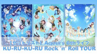 【セットリスト】Aqours6thライブ「ラブライブ！サンシャイン!! Aqours 6th LoveLive! ～KU-RU-KU-RU Rock 'n' Roll TOUR～」
